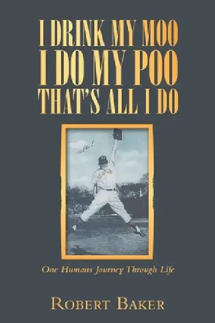 I Drink My Moo I Do My Poo That's All I Do: One Humans Journey Through Life by Robert Baker