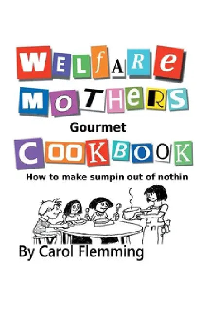 Welfare Mothers Gourmet Cookbook: How to Make Sumpin out of Nothin by Carol Flemming