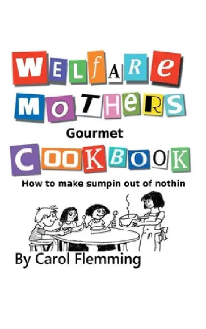 Welfare Mothers Gourmet Cookbook: How to Make Sumpin out of Nothin by Carol Flemming