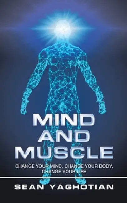 Mind and Muscle: Change Your Mind, Change Your Body, Change Your Life by Sean Yaghotian