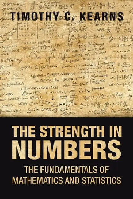 The Strength in Numbers: The Fundamentals of Mathematics and Statistics by Timothy C. Kearns