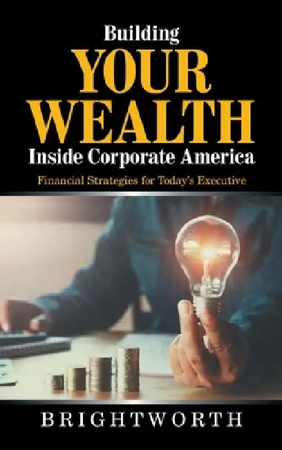 Building Your Wealth Inside Corporate America: Financial Strategies for Today's Executive by Brightworth