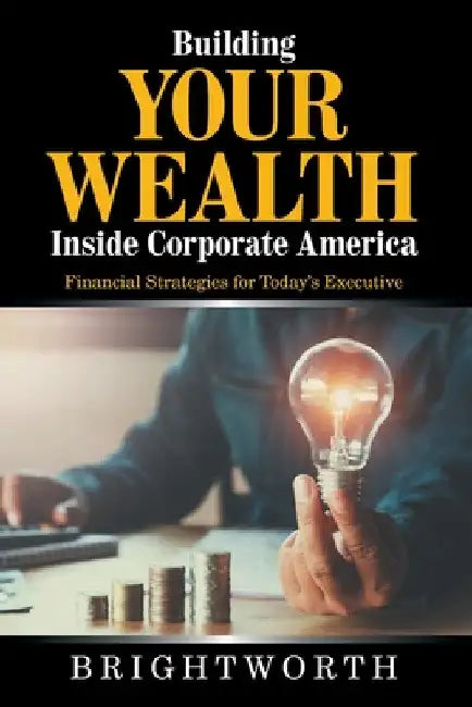 Building Your Wealth Inside Corporate America: Financial Strategies for Today's Executive by Brightworth
