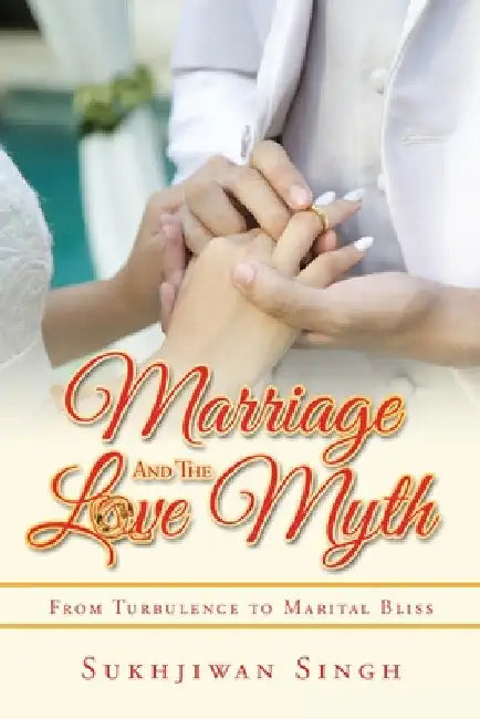 Marriage and the Love Myth: From Turbulence to Marital Bliss by Sukhjiwan Singh