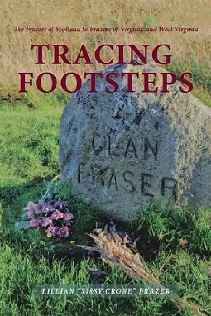 Tracing Footsteps: The Frasers of Scotland to Frazers of Virginia and West Virginia by Lillian Sissy Crone Frazer