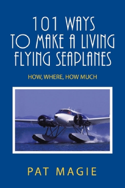 101 Ways to Make a Living Flying Seaplanes: How, Where, How Much by Pat Magie