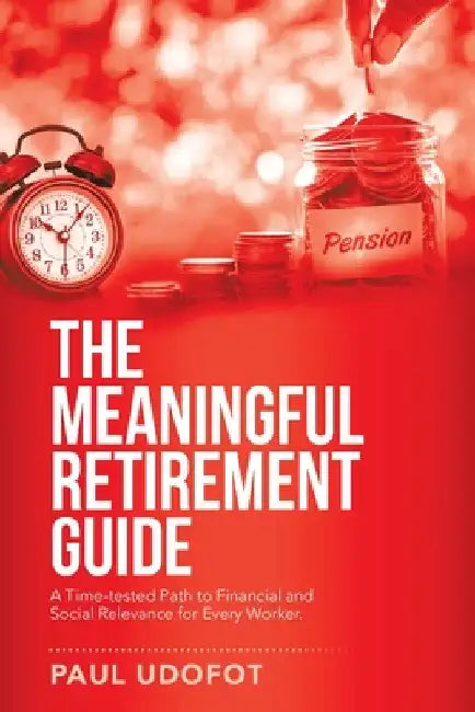 The Meaningful Retirement Guide: A Time-Tested Path to Financial and Social Relevance for Every Worker. by Paul Udofot
