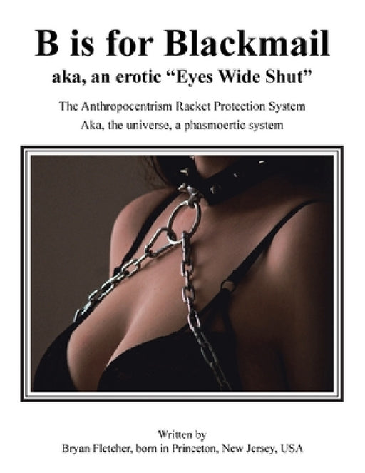 B Is for Blackmail: Aka, "Eyes Wide Shut" the Anthropocentrism Protection Racket System, with a Trick, Threat, Discreet Legalized Looting, by Bryan Fletcher