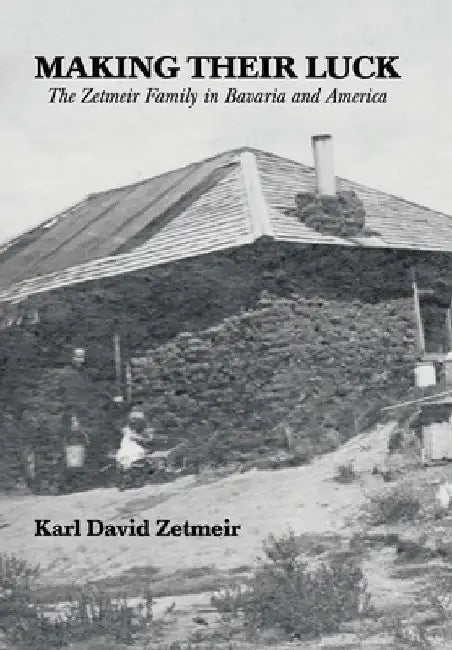 Making Their Luck: The Zetmeir Family in Bavaria and America by Karl David Zetmeir