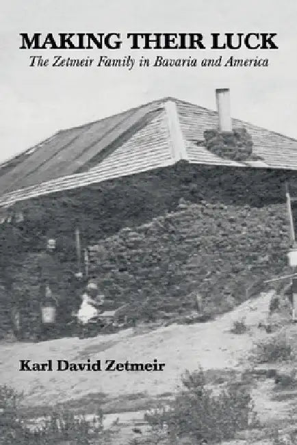 Making Their Luck: The Zetmeir Family in Bavaria and America by Karl David Zetmeir