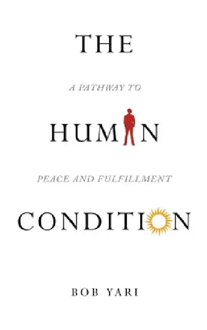 The Human Condition: A Pathway to Peace and Fulfillment by Bob Yari