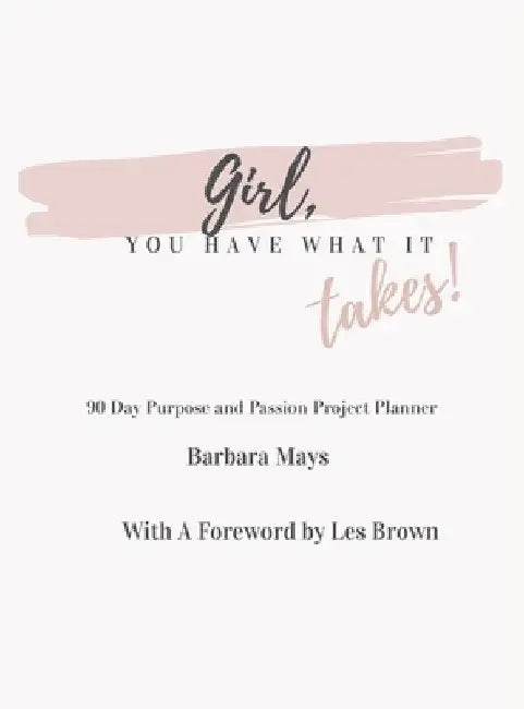 Girl, You Have What It Takes!: 90 Day Purpose and Passion Project Planner by Barbara Mays