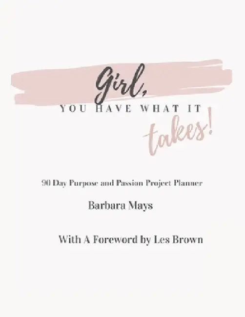 Girl, You Have What It Takes!: 90 Day Purpose and Passion Project Planner by Barbara Mays