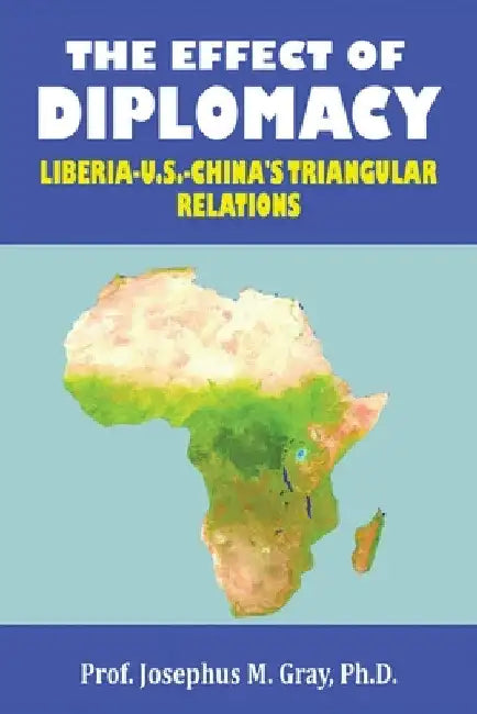 The Effect of Diplomacy: Liberia, Us, China's Triangular Relations by Prof Josephus M. Gray