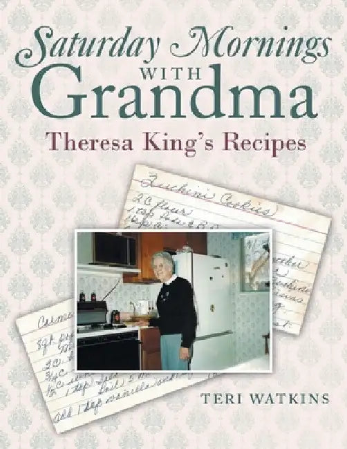 Saturday Mornings with Grandma: Theresa King's Recipes by Teri Watkins