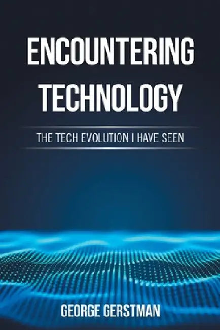 Encountering Technology: The Tech Evolution I Have Seen by George Gerstman