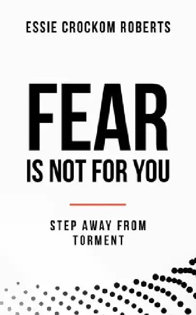 Fear Is Not for You: Step Away from Torment by Essie Crockom Roberts