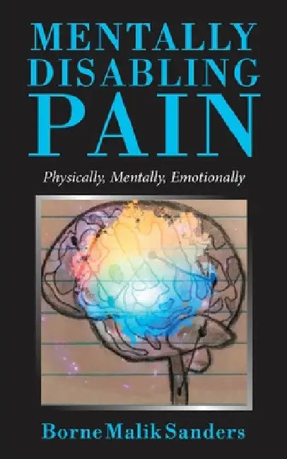 Mentally Disabling Pain: Physically, Mentally, Emotionally by Borne Malik Sanders