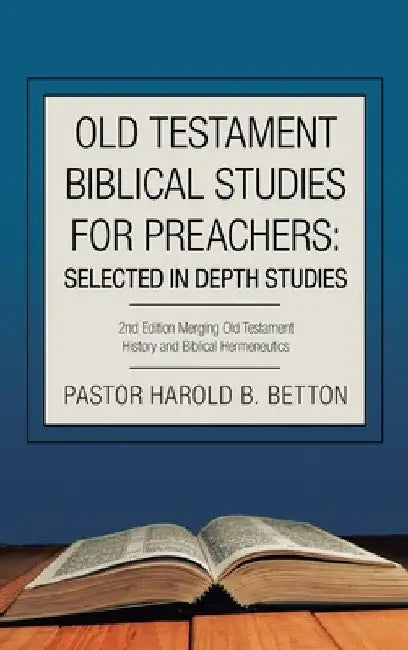 Old Testament Biblical Studies for Preachers: Selected in Depth Studies: 2Nd Edition Merging Old Testament History and Biblical Hermeneutics by Pastor Harold B. Betton