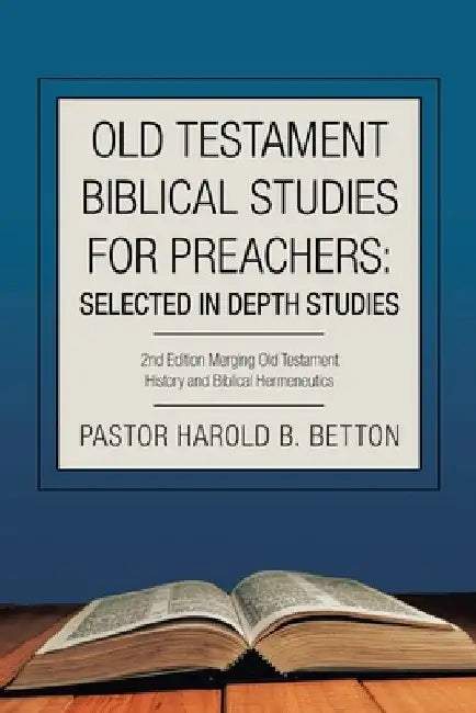 Old Testament Biblical Studies for Preachers: Selected in Depth Studies: 2Nd Edition Merging Old Testament History and Biblical Hermeneutics by Pastor Harold B. Betton