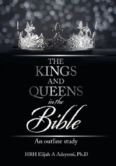 The Kings and Queens in the Bible: An Outline Study by Hrh Elijah a. Adeyemi Ph. D.