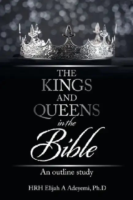The Kings and Queens in the Bible: An Outline Study by Hrh Elijah a. Adeyemi Ph. D.