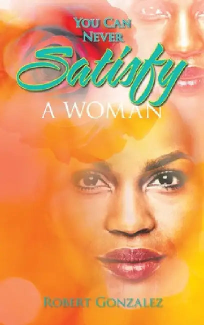 You Can Never Satisfy a Woman by Robert Gonzalez