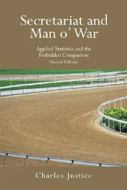 Secretariat and Man o' War: Applied Statistics and the Forbidden Comparison (Second Edition) by Charles Justice