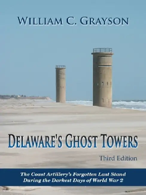 Delaware's Ghost Towers Third Edition: The Coast Artillery's Forgotten Last Stand During the Darkest Days of World War 2 by William C. Grayson