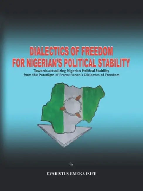 Dialectics of Freedom for Nigeria's Political Stability: Towards Actualizing Nigerian Political Stability from the Paradigm of Frantz Fanon's Dialecti by Evaristus Emeka Isife
