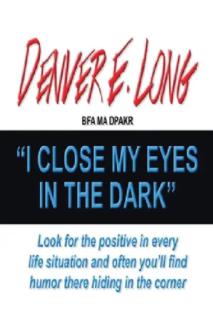 I Close My Eyes in the Dark: "Look for the Positive in Every Life Situation and Often You'Ll Find Humor There Hiding in the Corner" by Denver E. Long Bfa Ma Dpakr