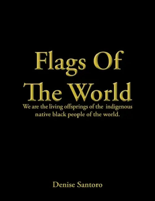 Flags of the World: We Are the Living Offsprings of the Indigenous Native Black People of the World. by Denise Santoro