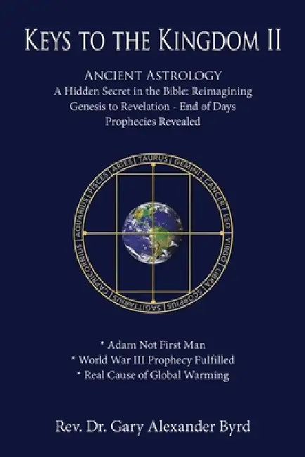 Keys to the Kingdom II: Ancient Astrology A Hidden Secret in the Bible: Reimagining Genesis to Revelation - End of Days Prophecies Revealed by Gary Alexander Byrd