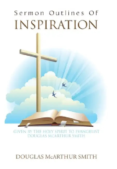 Sermon Outlines of Inspiration: Given by the Holy Spirit to Evangelist Douglas Mcarthur Smith by Douglas McArthur Smith