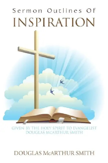 Sermon Outlines of Inspiration: Given by the Holy Spirit to Evangelist Douglas Mcarthur Smith by Douglas McArthur Smith