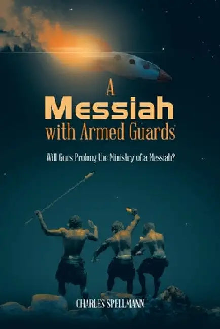 A Messiah with Armed Guards: Will Guns Prolong the Ministry of a Messiah? by Charles Spellmann