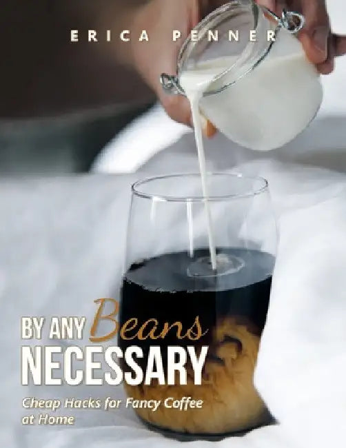 By Any Beans Necessary: Cheap Hacks for Fancy Coffee at Home by Erica Penner