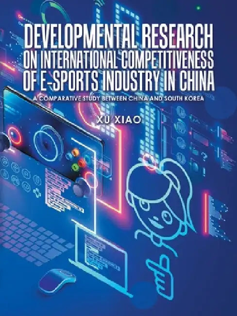 Developmental Research on International Competitiveness of E-Sports Industry in China: A Comparative Study Between China and South Korea by Xu Xiao