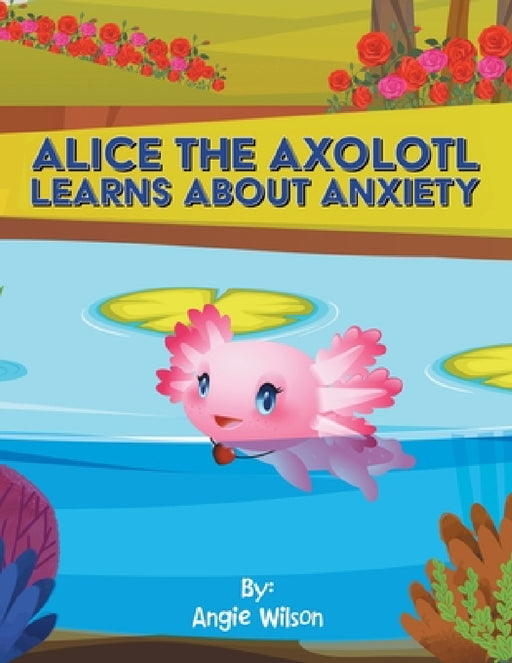 Alice the Axolotl Learns About Anxiety by Angie Wilson
