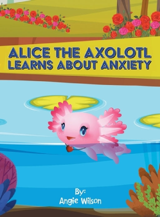 Alice the Axolotl Learns About Anxiety by Angie Wilson