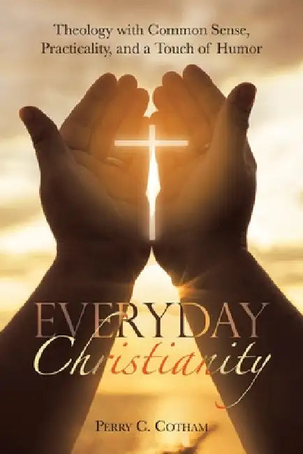 Everyday Christianity: Theology with Common Sense, Practicality, and a Touch of Humor by Perry C. Cotham