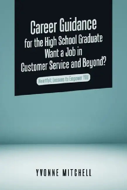 Career Guidance for the High School Graduate Want a Job in Customer Service and Beyond?: Heartfelt Lessons to Empower You by Yvonne Mitchell