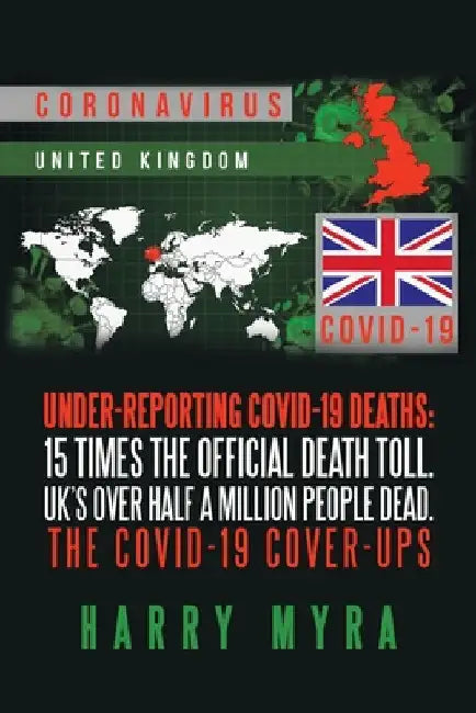 Under-Reporting Covid-19 Deaths: 15 Times the Official Death Toll. Uk's over Half a Million People Dead. the Covid-19 Cover-Ups by Harry Myra