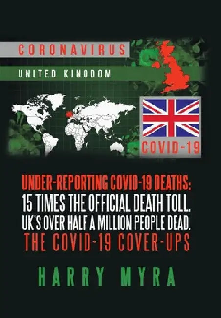 Under-Reporting Covid-19 Deaths: 15 Times the Official Death Toll. Uk's over Half a Million People Dead. the Covid-19 Cover-Ups by Harry Myra