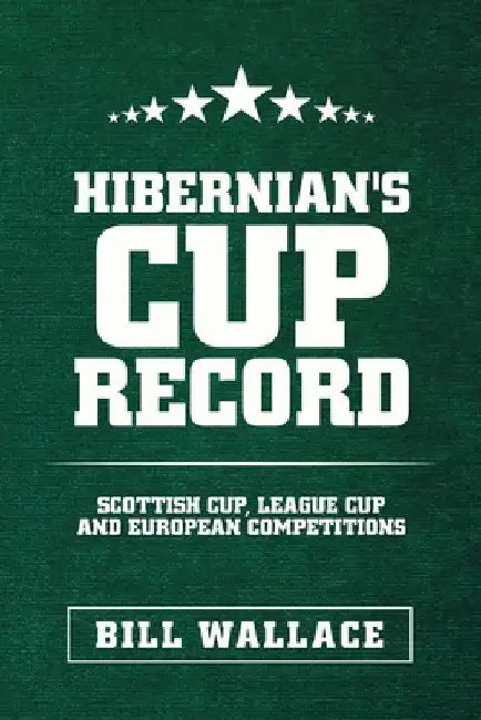 Hibernian's Cup Record: Scottish Cup, League Cup and European Competitions by Bill Wallace