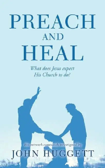 Preach and Heal: What Does Jesus Expect His Church to Do? by John Huggett