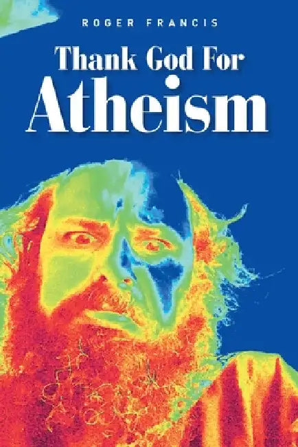 Thank God for Atheism by Roger Francis