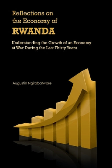 Reflections on the Economy of Rwanda: Understanding the Growth of an Economy at War During the Last Thirty Years by Augustin Ngirabatware
