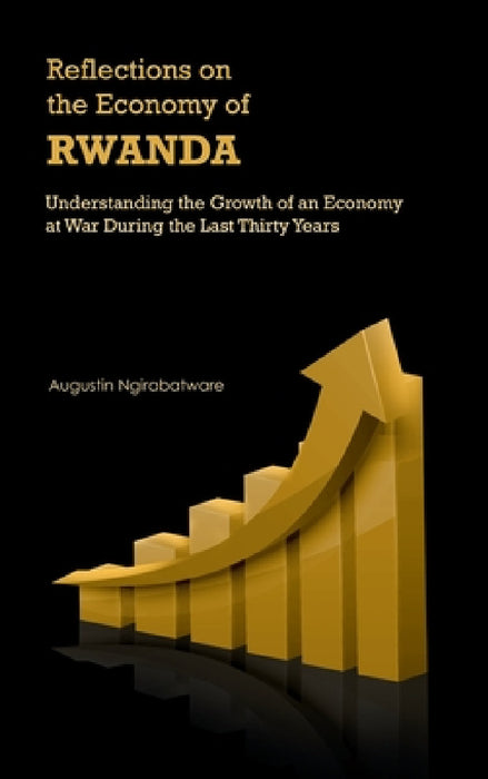 Reflections on the Economy of Rwanda: Understanding the Growth of an Economy at War During the Last Thirty Years by Augustin Ngirabatware