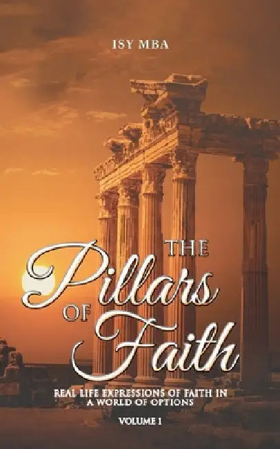 The Pillars of Faith: Real Life Expressions of Faith in a World of Options by Isy Mba